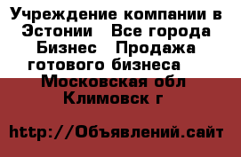 Учреждение компании в Эстонии - Все города Бизнес » Продажа готового бизнеса   . Московская обл.,Климовск г.